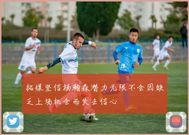 拓媒坚信杨瀚森潜力无限不会因缺乏上场机会而失去信心