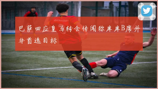 巴萨回应皇马转会传闻称库库B席并非首选目标