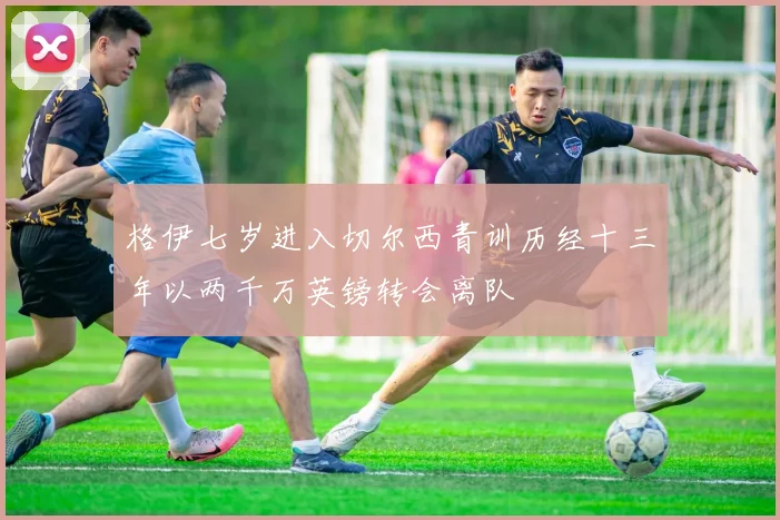 格伊七岁进入切尔西青训历经十三年以两千万英镑转会离队