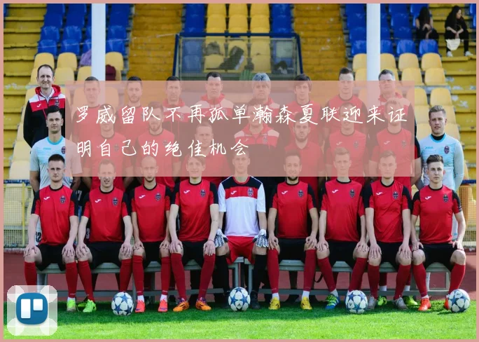 罗威留队不再孤单瀚森夏联迎来证明自己的绝佳机会