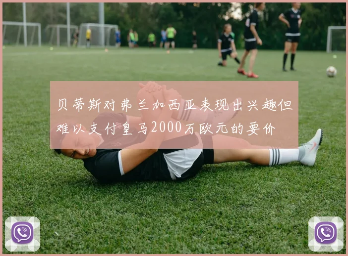 贝蒂斯对弗兰加西亚表现出兴趣但难以支付皇马2000万欧元的要价
