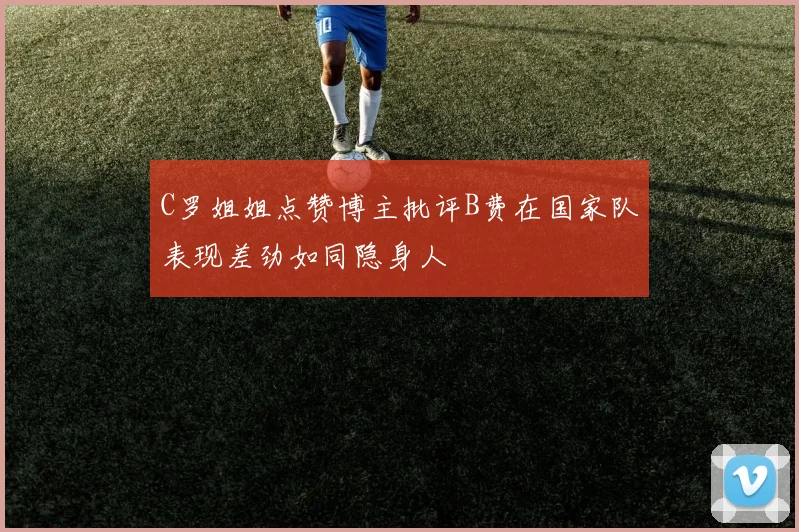 C罗姐姐点赞博主批评B费在国家队表现差劲如同隐身人
