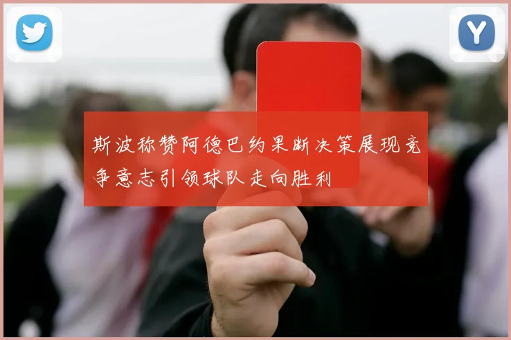 斯波称赞阿德巴约果断决策展现竞争意志引领球队走向胜利