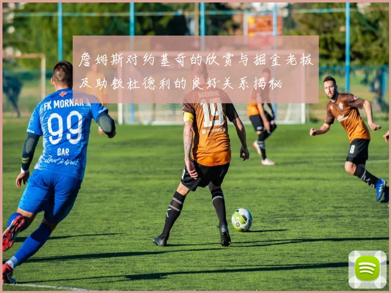 詹姆斯对约基奇的欣赏与掘金老板及助教杜德利的良好关系揭秘