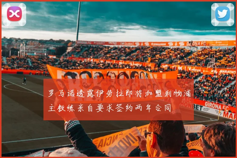 罗马诺透露伊劳拉即将加盟利物浦主教练亲自要求签约两年合同