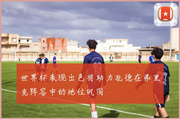 世界杯表现出色将助力孔德在弗里克阵容中的地位巩固