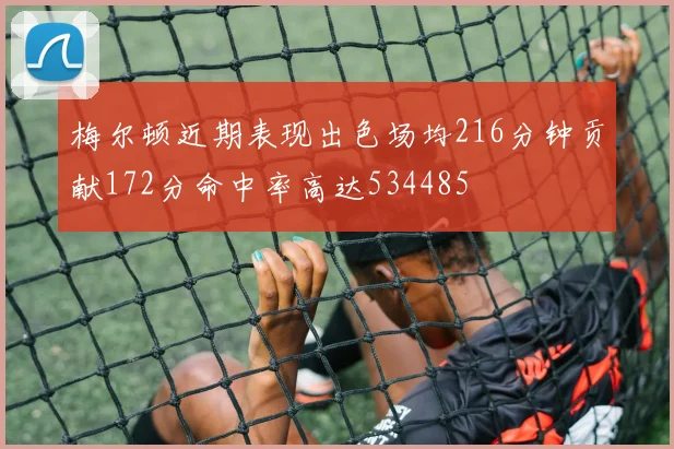 梅尔顿近期表现出色场均216分钟贡献172分命中率高达534485