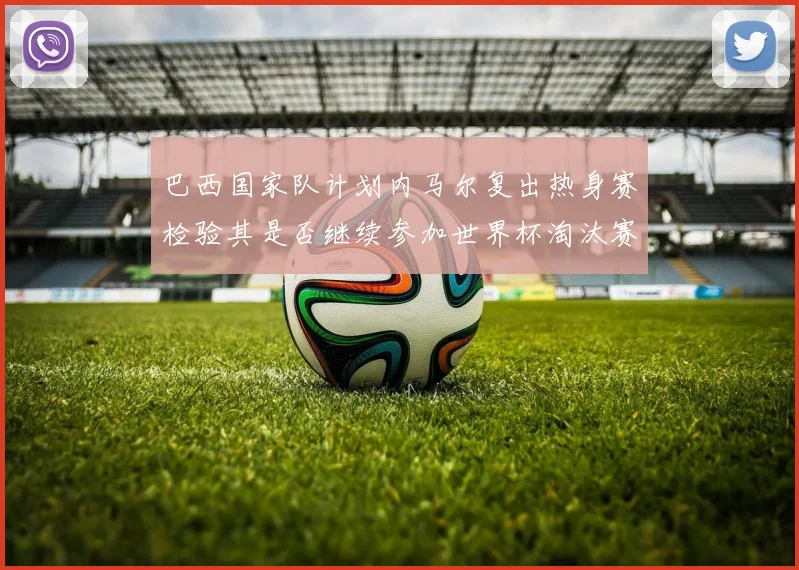 巴西国家队计划内马尔复出热身赛检验其是否继续参加世界杯淘汰赛