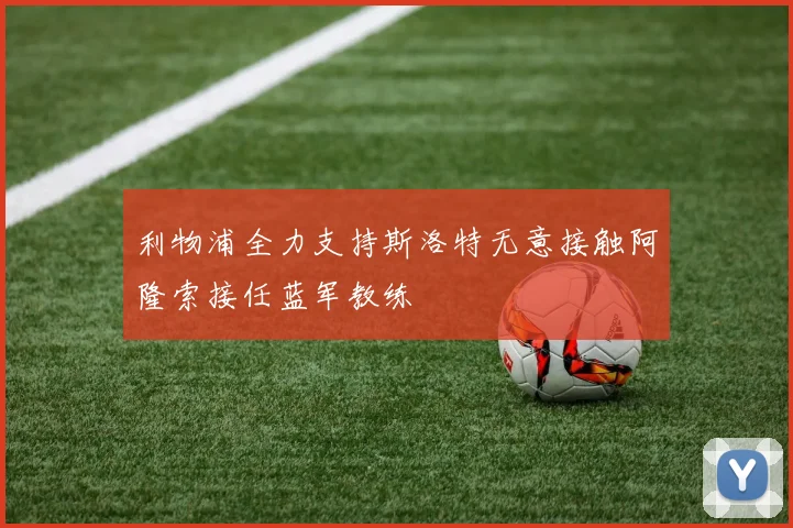 利物浦全力支持斯洛特无意接触阿隆索接任蓝军教练