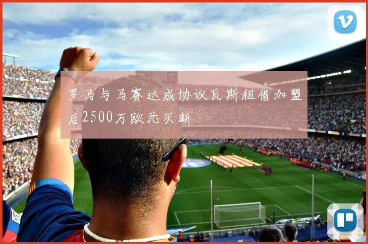 罗马与马赛达成协议瓦斯租借加盟后2500万欧元买断