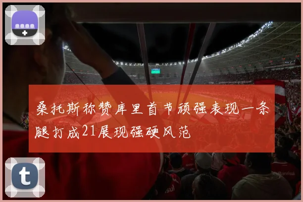 桑托斯称赞库里首节顽强表现一条腿打成21展现强硬风范