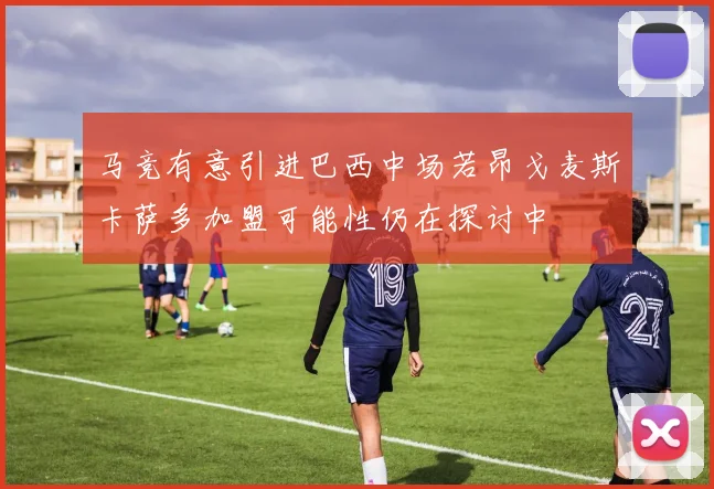马竞有意引进巴西中场若昂戈麦斯卡萨多加盟可能性仍在探讨中