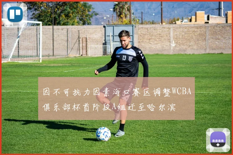 因不可抗力因素海口赛区调整WCBA俱乐部杯首阶段A组迁至哈尔滨