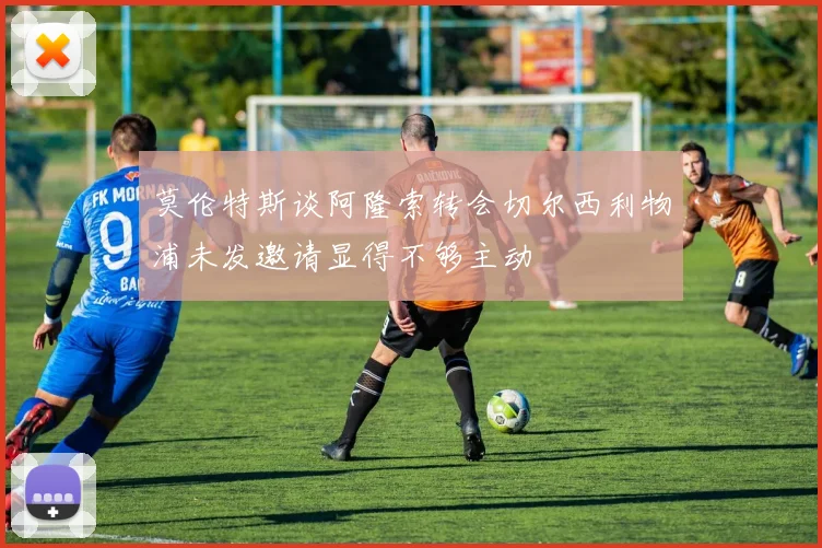 莫伦特斯谈阿隆索转会切尔西利物浦未发邀请显得不够主动