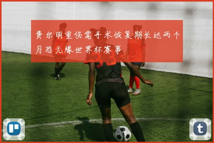 费尔明重伤需手术恢复期长达两个月恐无缘世界杯赛事