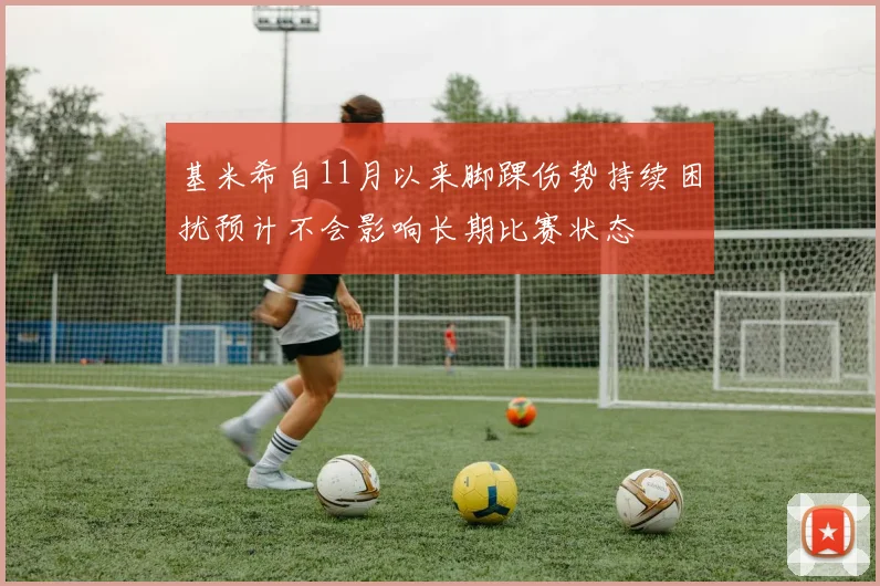基米希自11月以来脚踝伤势持续困扰预计不会影响长期比赛状态