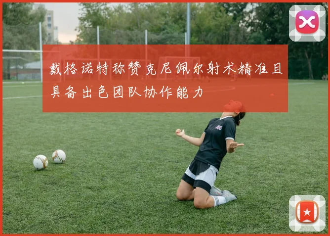 戴格诺特称赞克尼佩尔射术精准且具备出色团队协作能力