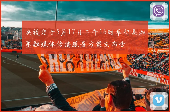 央视定于5月17日下午16时举行美加墨融媒体传播服务方案发布会