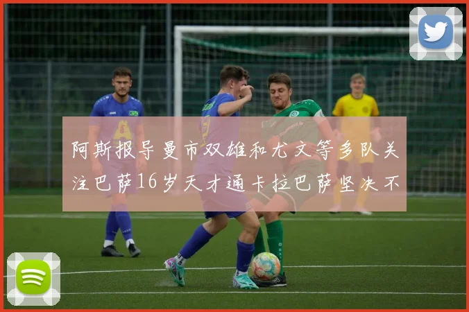 阿斯报导曼市双雄和尤文等多队关注巴萨16岁天才通卡拉巴萨坚决不放人