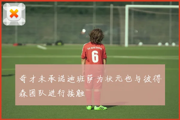 奇才未承诺迪班萨为状元也与彼得森团队进行接触