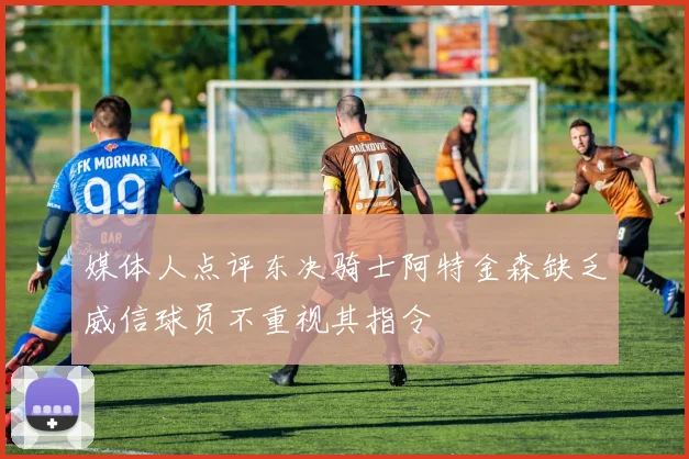 媒体人点评东决骑士阿特金森缺乏威信球员不重视其指令