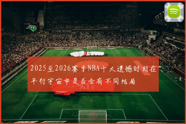 2025至2026赛季NBA十大遗憾时刻在平行宇宙中是否会有不同结局