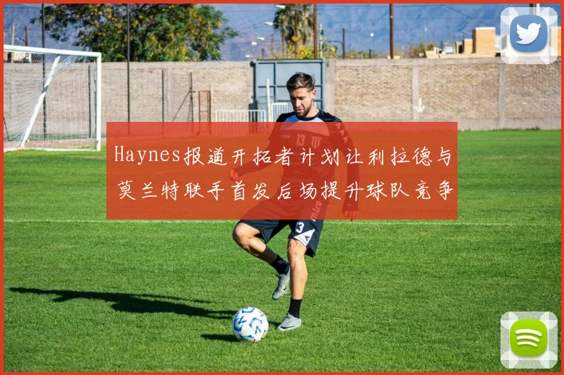 Haynes报道开拓者计划让利拉德与莫兰特联手首发后场提升球队竞争力