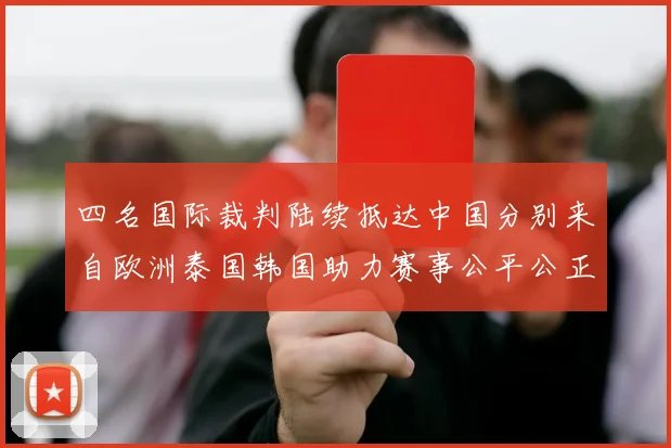 四名国际裁判陆续抵达中国分别来自欧洲泰国韩国助力赛事公平公正