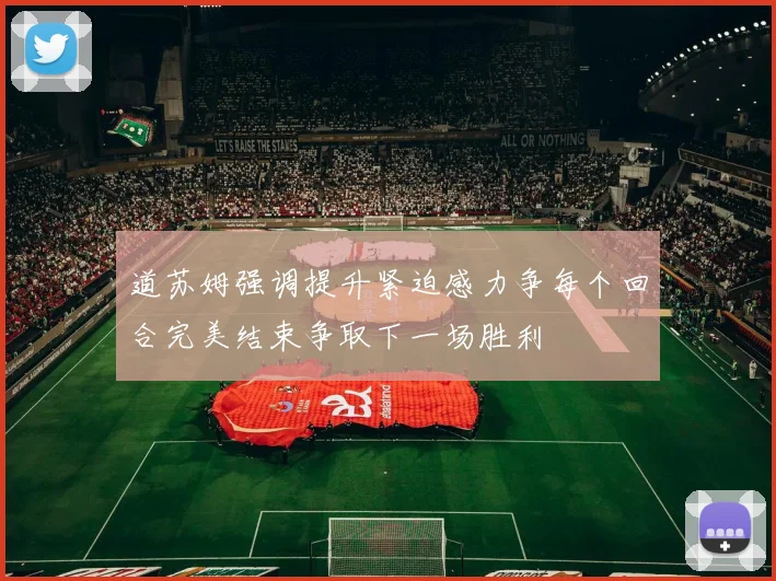 道苏姆强调提升紧迫感力争每个回合完美结束争取下一场胜利