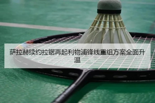 萨拉赫续约拉锯再起利物浦锋线重组方案全面升温